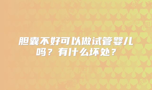 胆囊不好可以做试管婴儿吗？有什么坏处？