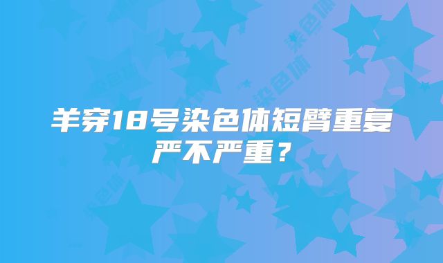 羊穿18号染色体短臂重复严不严重?