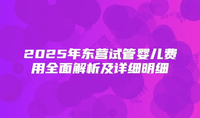 2025年东营试管婴儿费用全面解析及详细明细