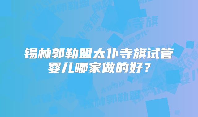 锡林郭勒盟太仆寺旗试管婴儿哪家做的好？