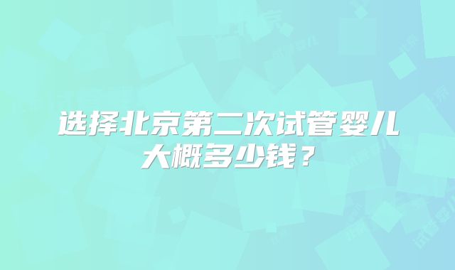 选择北京第二次试管婴儿大概多少钱？