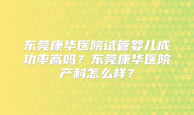 东莞康华医院试管婴儿成功率高吗？东莞康华医院产科怎么样？