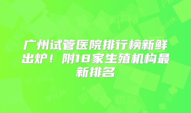 广州试管医院排行榜新鲜出炉！附18家生殖机构最新排名