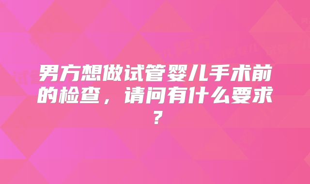 男方想做试管婴儿手术前的检查，请问有什么要求？