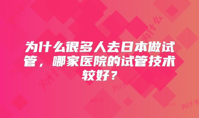 为什么很多人去日本做试管，哪家医院的试管技术较好？