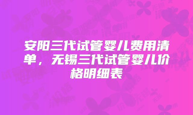 安阳三代试管婴儿费用清单，无锡三代试管婴儿价格明细表