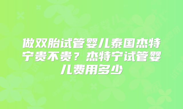做双胎试管婴儿泰国杰特宁贵不贵？杰特宁试管婴儿费用多少