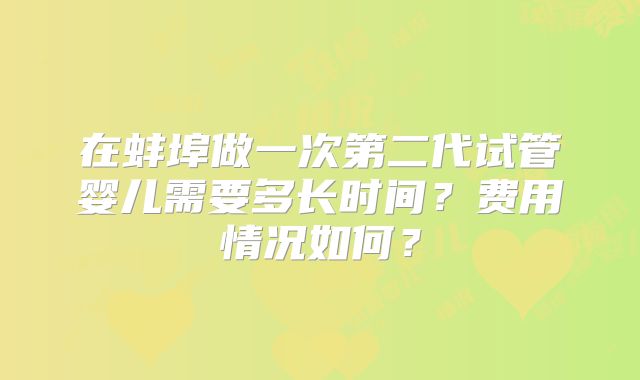 在蚌埠做一次第二代试管婴儿需要多长时间?费用情况如何?
