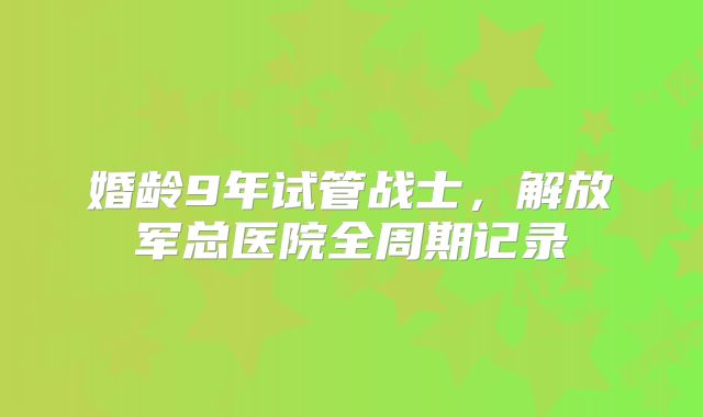 婚龄9年试管战士，解放军总医院全周期记录