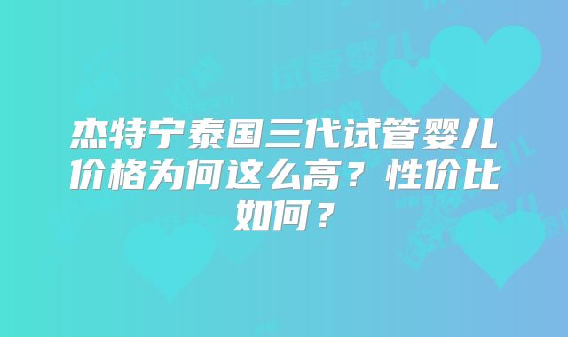 杰特宁泰国三代试管婴儿价格为何这么高？性价比如何？