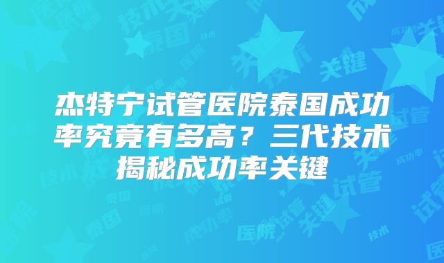 杰特宁试管医院泰国成功率究竟有多高?三代技术揭秘成功率关键
