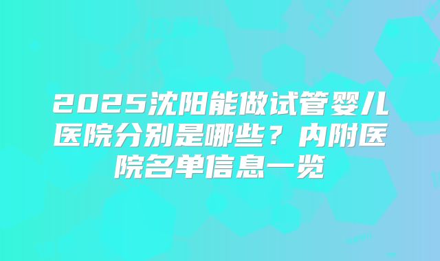2025沈阳能做试管婴儿医院分别是哪些？内附医院名单信息一览