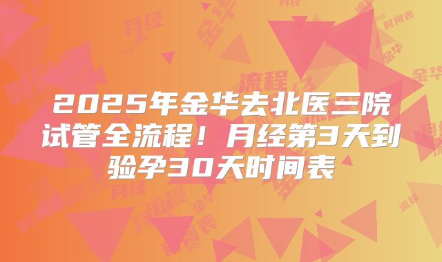 2025年金华去北医三院试管全流程！月经第3天到验孕30天时间表