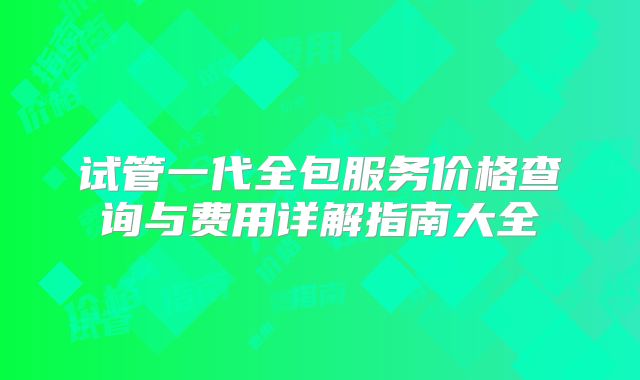 试管一代全包服务价格查询与费用详解指南大全