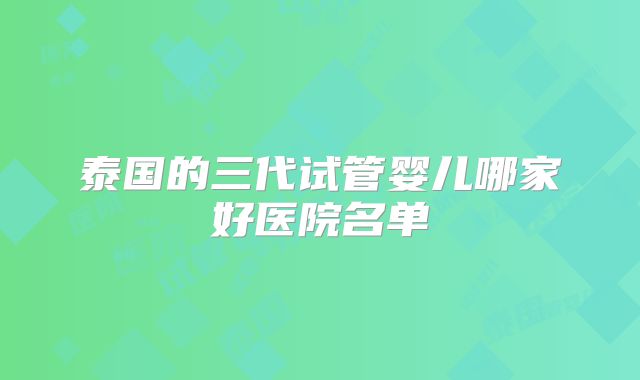 泰国的三代试管婴儿哪家好医院名单