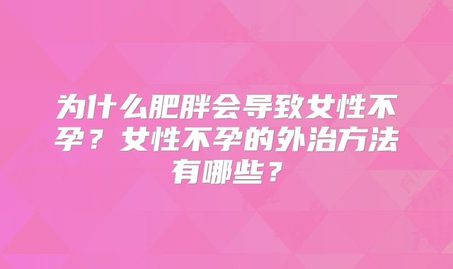 为什么肥胖会导致女性不孕？女性不孕的外治方法有哪些？