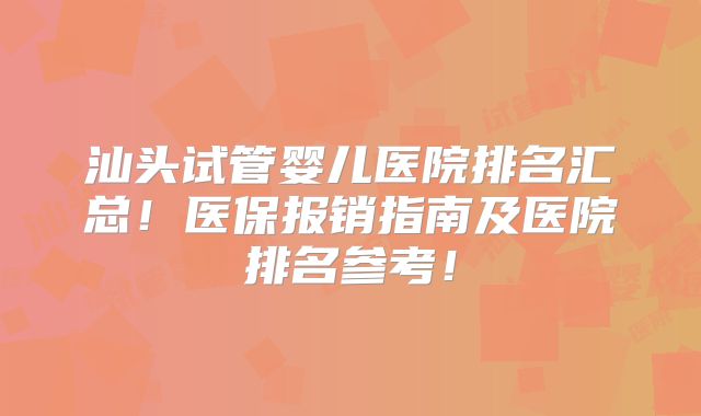 汕头试管婴儿医院排名汇总！医保报销指南及医院排名参考！