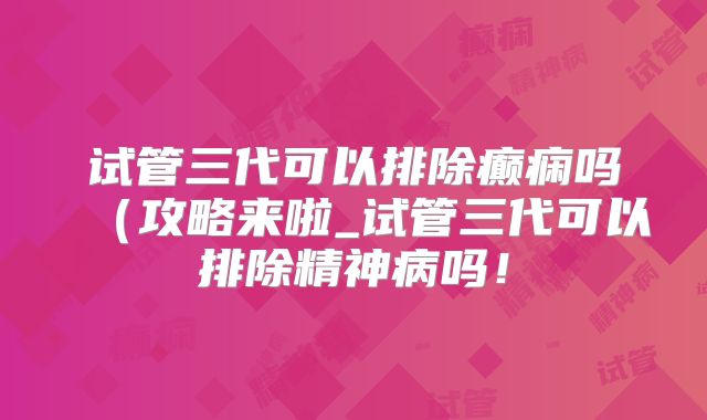 试管三代可以排除癫痫吗(攻略来啦_试管三代可以排除精神病吗!