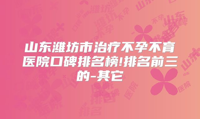 山东潍坊市治疗不孕不育医院口碑排名榜!排名前三的-其它