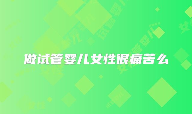 做试管婴儿女性很痛苦么