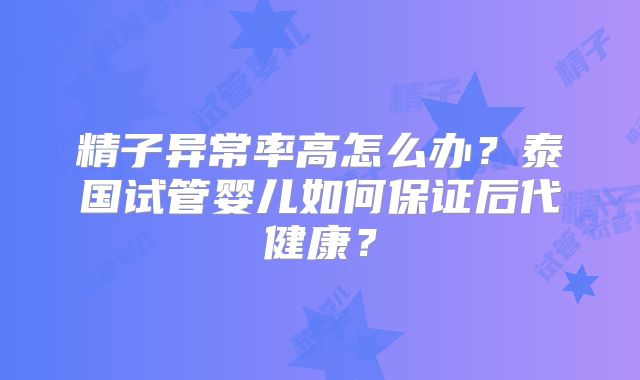 精子异常率高怎么办？泰国试管婴儿如何保证后代健康？