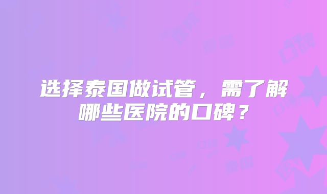 选择泰国做试管，需了解哪些医院的口碑？