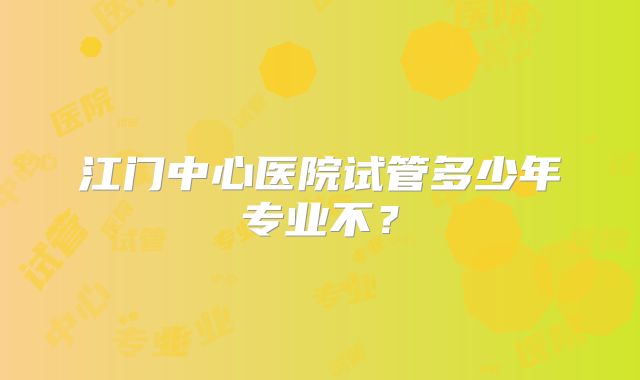 江门中心医院试管多少年专业不？
