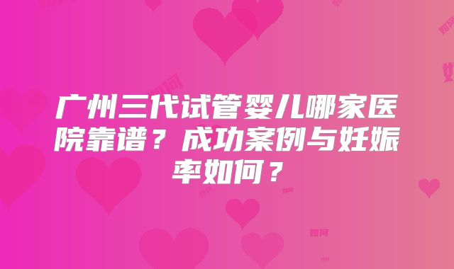 广州三代试管婴儿哪家医院靠谱？成功案例与妊娠率如何？