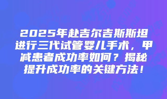 2025年赴吉尔吉斯斯坦进行三代试管婴儿手术，甲减患者成功率如何？揭秘提升成功率的关键方法！