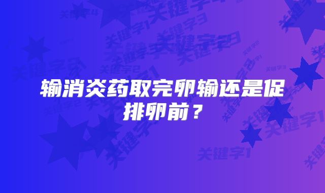 输消炎药取完卵输还是促排卵前?