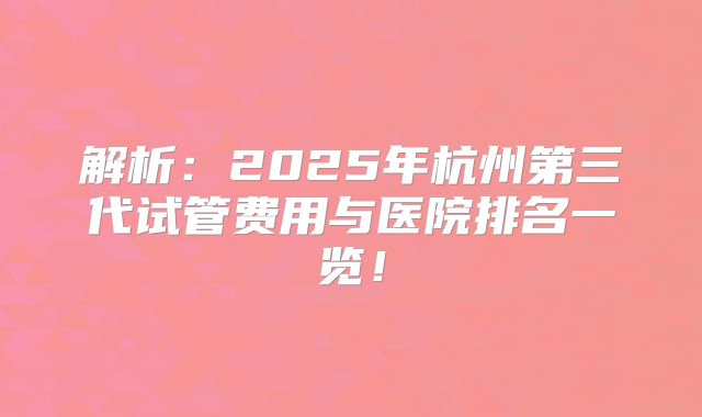 解析：2025年杭州第三代试管费用与医院排名一览！