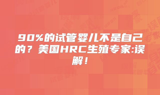 90%的试管婴儿不是自己的?美国HRC生殖专家:误解!