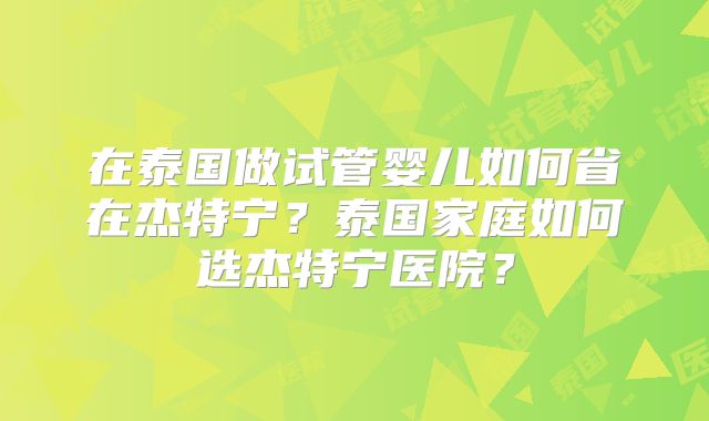 在泰国做试管婴儿如何省在杰特宁？泰国家庭如何选杰特宁医院？