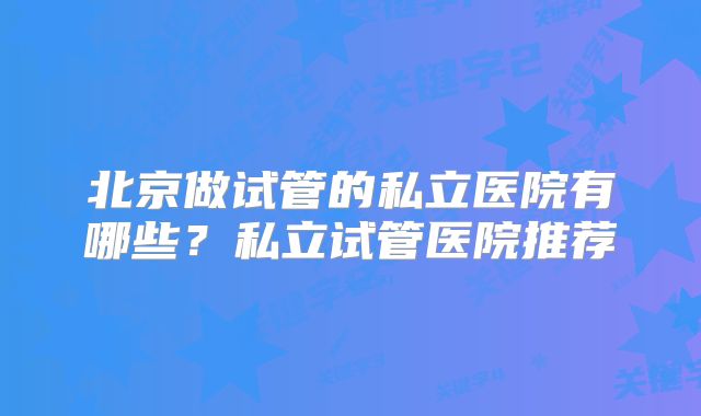 北京做试管的私立医院有哪些？私立试管医院推荐