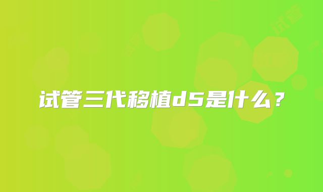 试管三代移植d5是什么？