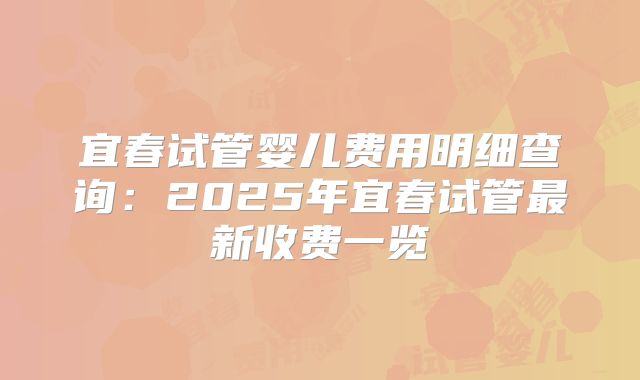 宜春试管婴儿费用明细查询：2025年宜春试管最新收费一览