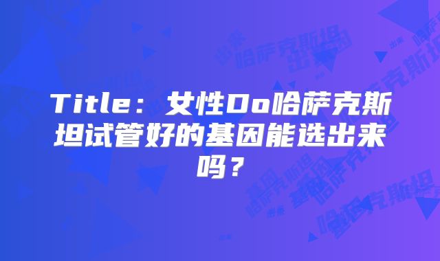 Title：女性Do哈萨克斯坦试管好的基因能选出来吗？