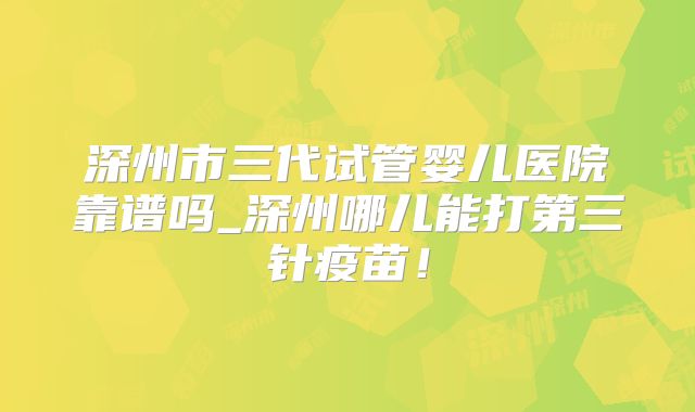 深州市三代试管婴儿医院靠谱吗_深州哪儿能打第三针疫苗！