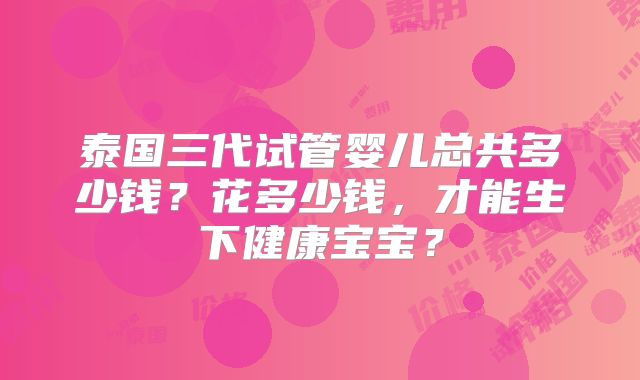 泰国三代试管婴儿总共多少钱？花多少钱，才能生下健康宝宝？
