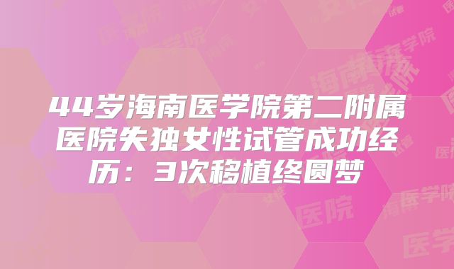 44岁海南医学院第二附属医院失独女性试管成功经历：3次移植终圆梦