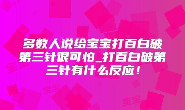 多数人说给宝宝打百白破第三针很可怕_打百白破第三针有什么反应!