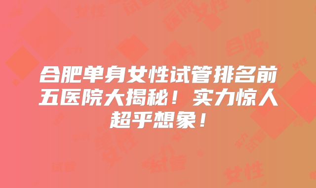 合肥单身女性试管排名前五医院大揭秘！实力惊人超乎想象！