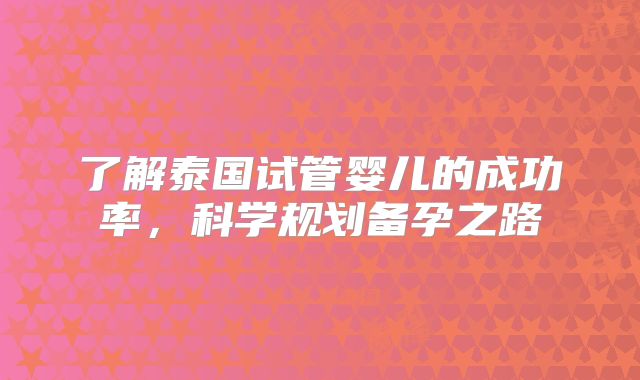 了解泰国试管婴儿的成功率，科学规划备孕之路