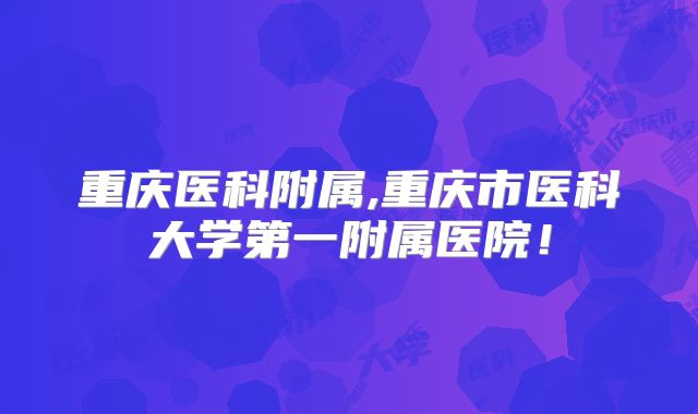 重庆医科附属,重庆市医科大学第一附属医院!