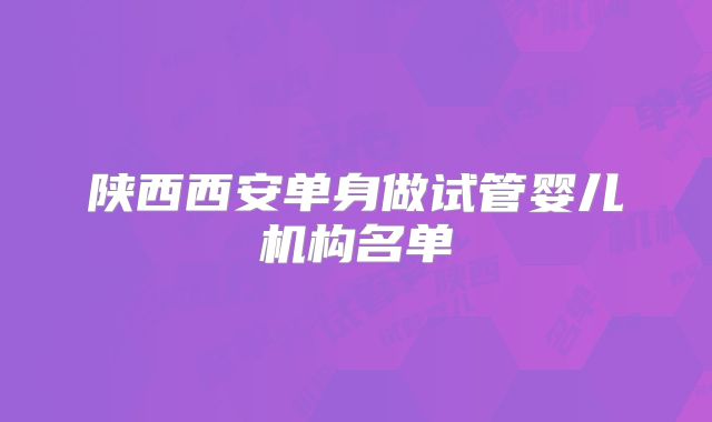 陕西西安单身做试管婴儿机构名单