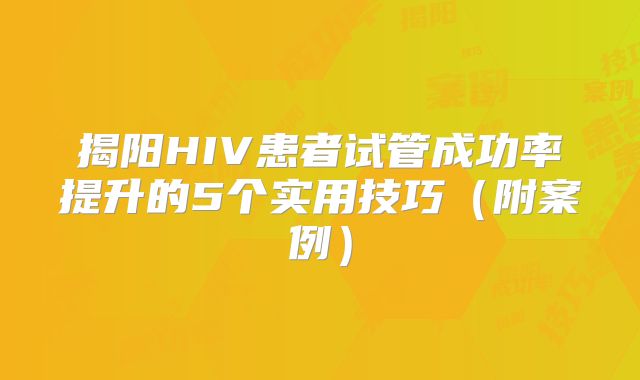 揭阳HIV患者试管成功率提升的5个实用技巧（附案例）