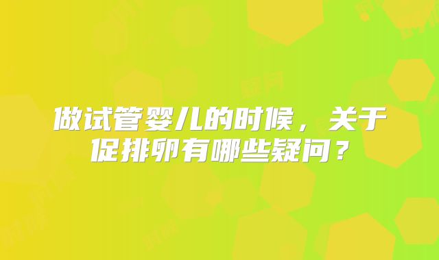 做试管婴儿的时候，关于促排卵有哪些疑问？