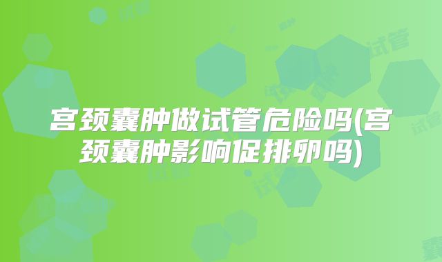 宫颈囊肿做试管危险吗(宫颈囊肿影响促排卵吗)