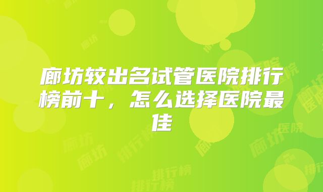 廊坊较出名试管医院排行榜前十，怎么选择医院最佳