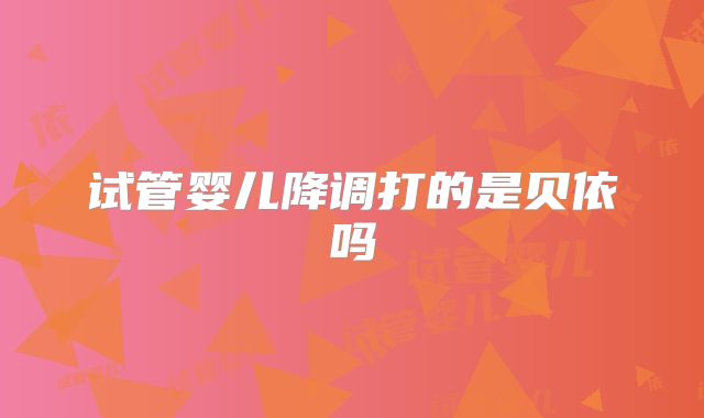 试管婴儿降调打的是贝依吗